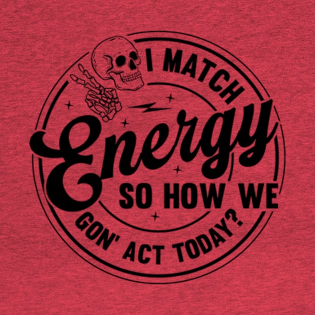 I Match Energy So How We Gone Act Today Funny Sarcastic by Shrtitude